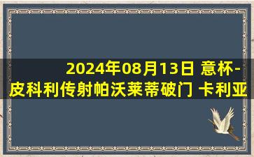 2024年08月13日 意杯-皮科利传射帕沃莱蒂破门 卡利亚里3-1凯勒雷斯